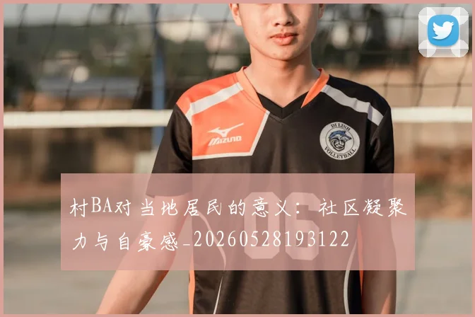 村BA对当地居民的意义：社区凝聚力与自豪感_20260528193122