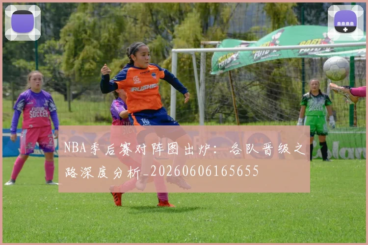 NBA季后赛对阵图出炉:各队晋级之路深度分析_20260606165655