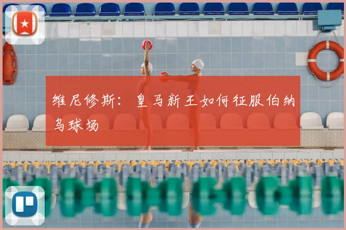 维尼修斯:皇马新王如何征服伯纳乌球场