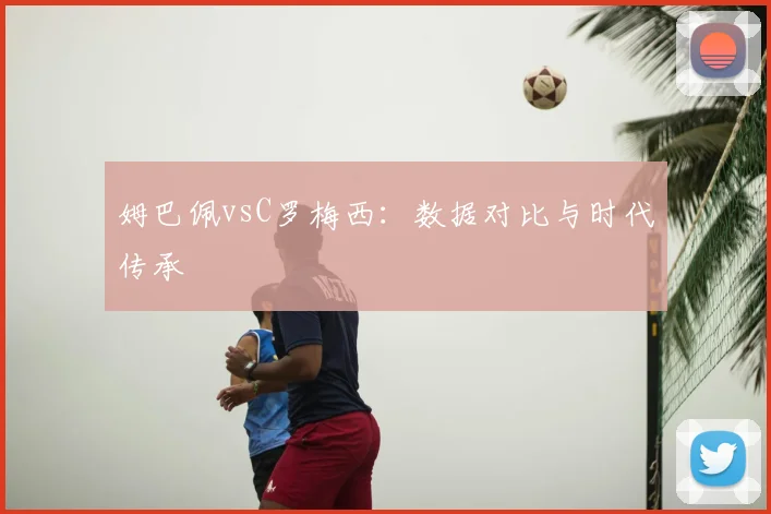 姆巴佩vsC罗梅西：数据对比与时代传承