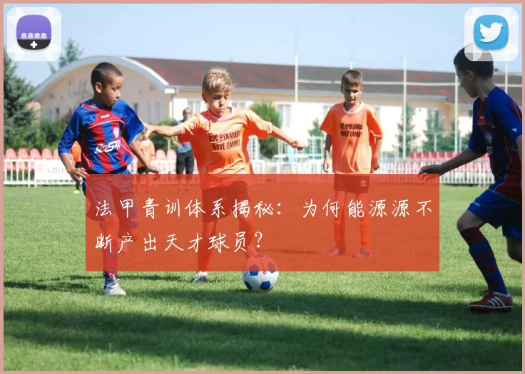 法甲青训体系揭秘:为何能源源不断产出天才球员?