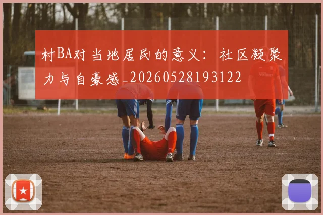 村BA对当地居民的意义：社区凝聚力与自豪感_20260528193122