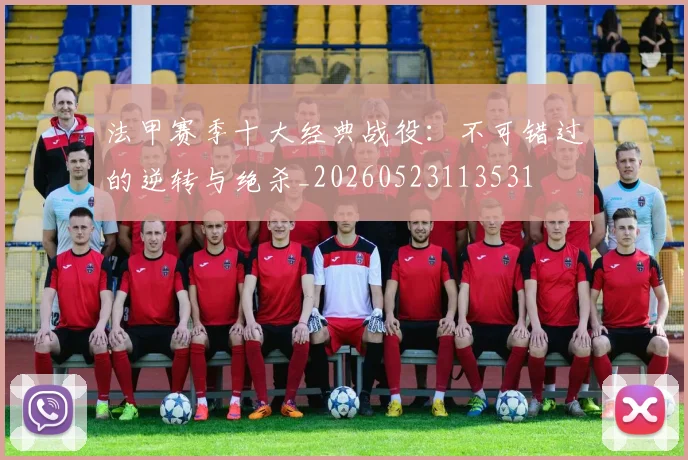 法甲赛季十大经典战役:不可错过的逆转与绝杀_20260523113531