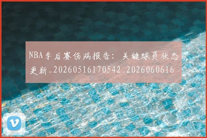 NBA季后赛伤病报告：关键球员状态更新_20260516170542_20260606165638