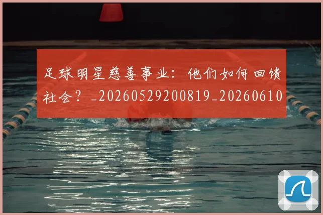 足球明星慈善事业：他们如何回馈社会？_20260529200819_20260610170324