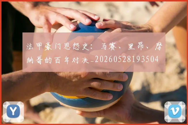 法甲豪门恩怨史:马赛、里昂、摩纳哥的百年对决_20260528193504