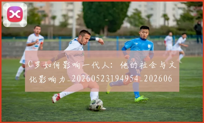 C罗如何影响一代人：他的社会与文化影响力_20260523194954_20260606165350