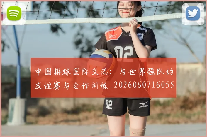 中国排球国际交流：与世界强队的友谊赛与合作训练_20260607160551